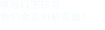 填寫(xiě)以下信息，我們會(huì)在第一時(shí)間聯(lián)系您！